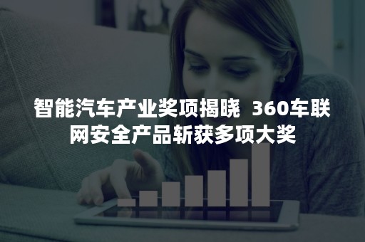 智能汽车产业奖项揭晓  360车联网安全产品斩获多项大奖