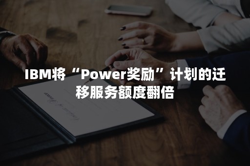 IBM将“Power奖励”计划的迁移服务额度翻倍