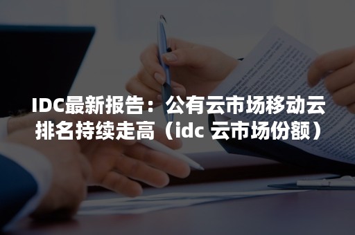 IDC最新报告：公有云市场移动云排名持续走高（idc 云市场份额）