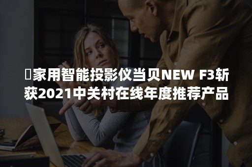 ​家用智能投影仪当贝NEW F3斩获2021中关村在线年度推荐产品奖