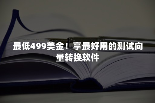 最低499美金！享最好用的测试向量转换软件