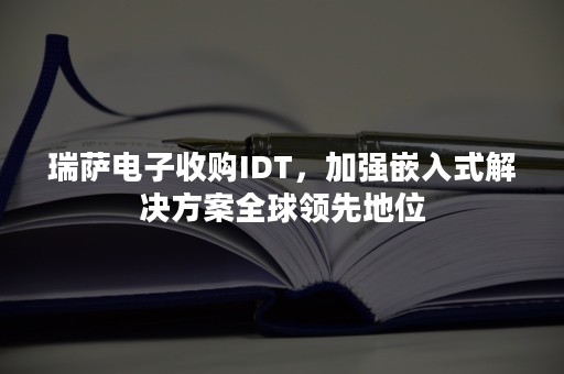 瑞萨电子收购IDT，加强嵌入式解决方案全球领先地位