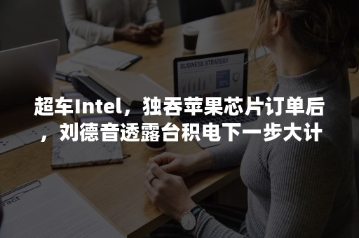 超车Intel，独吞苹果芯片订单后，刘德音透露台积电下一步大计