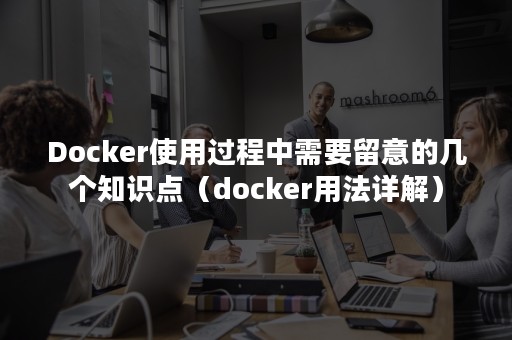 Docker使用过程中需要留意的几个知识点（docker用法详解）