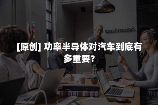 [原创] 功率半导体对汽车到底有多重要？