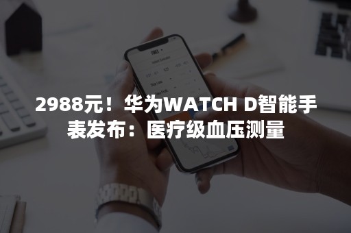 2988元！华为WATCH D智能手表发布：医疗级血压测量