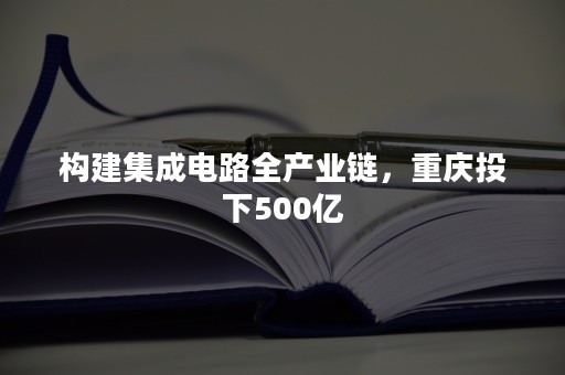 构建集成电路全产业链，重庆投下500亿