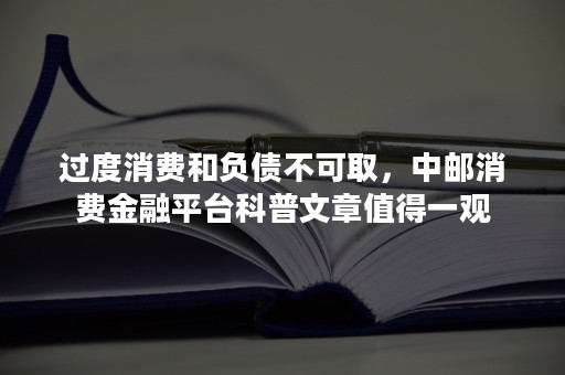 过度消费和负债不可取，中邮消费金融平台科普文章值得一观