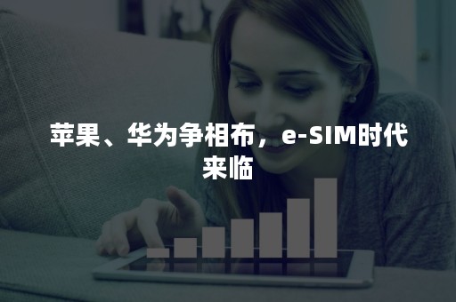 苹果、华为争相布，e-SIM时代来临