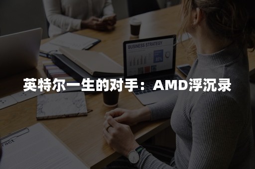 英特尔一生的对手：AMD浮沉录