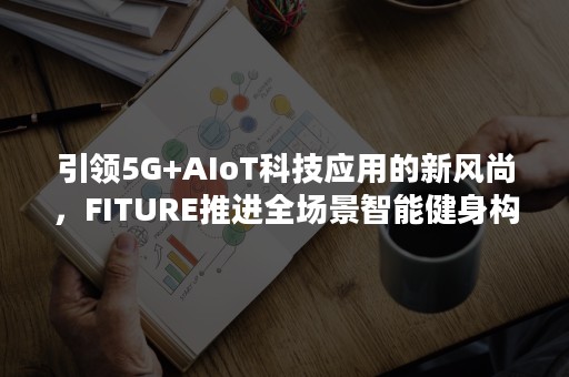 引领5G+AIoT科技应用的新风尚，FITURE推进全场景智能健身构建