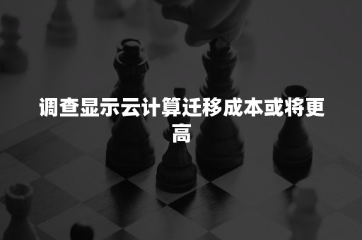 调查显示云计算迁移成本或将更高