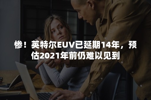 惨！英特尔EUV已延期14年，预估2021年前仍难以见到