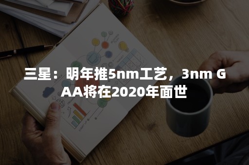 三星：明年推5nm工艺，3nm GAA将在2020年面世