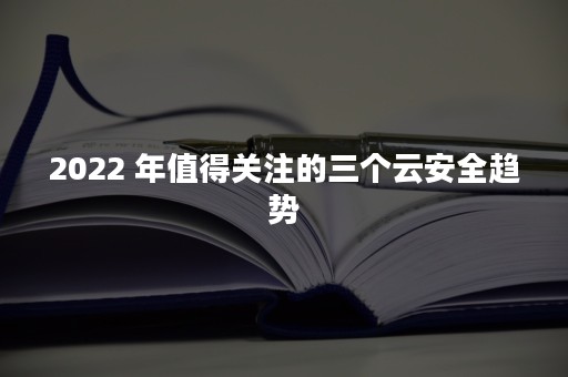 2022 年值得关注的三个云安全趋势