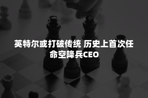 英特尔或打破传统 历史上首次任命空降兵CEO