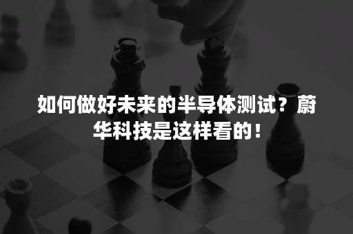 如何做好未来的半导体测试？蔚华科技是这样看的！