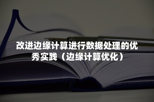 改进边缘计算进行数据处理的优秀实践（边缘计算优化）