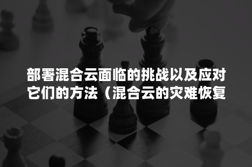 部署混合云面临的挑战以及应对它们的方法（混合云的灾难恢复一般采用什么架构）