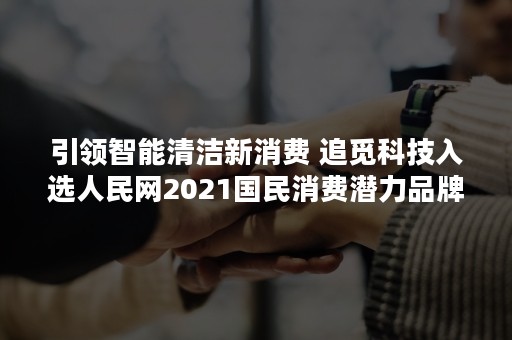 引领智能清洁新消费 追觅科技入选人民网2021国民消费潜力品牌