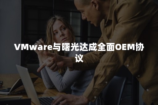 VMware与曙光达成全面OEM协议