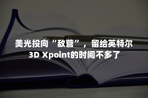 美光投向“敌营”，留给英特尔3D Xpoint的时间不多了