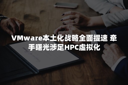 VMware本土化战略全面提速 牵手曙光涉足HPC虚拟化