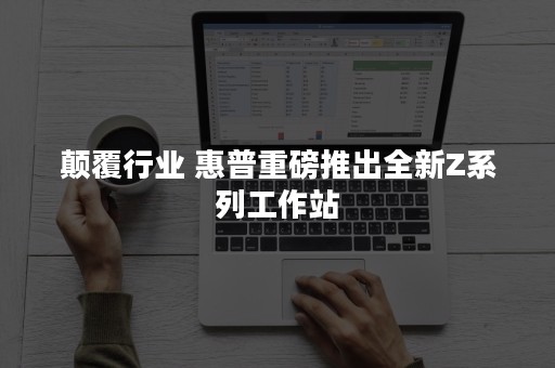 颠覆行业 惠普重磅推出全新Z系列工作站