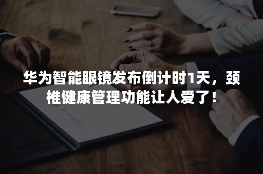 华为智能眼镜发布倒计时1天，颈椎健康管理功能让人爱了！