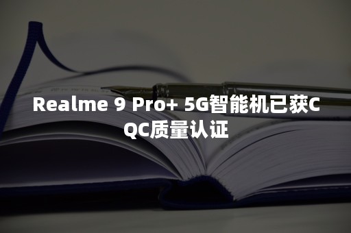 Realme 9 Pro+ 5G智能机已获CQC质量认证