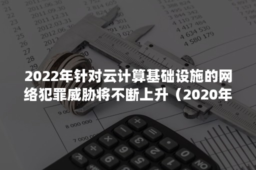 2022年针对云计算基础设施的网络犯罪威胁将不断上升（2020年达到了54%其中是当前主要网络犯罪）