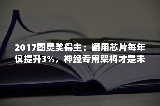 2017图灵奖得主：通用芯片每年仅提升3%，神经专用架构才是未来