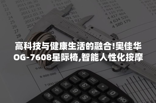 高科技与健康生活的融合!奥佳华OG-7608星际椅,智能人性化按摩,贴心更懂你