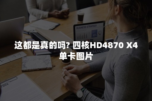 这都是真的吗? 四核HD4870 X4单卡图片