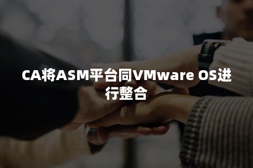 CA将ASM平台同VMware OS进行整合