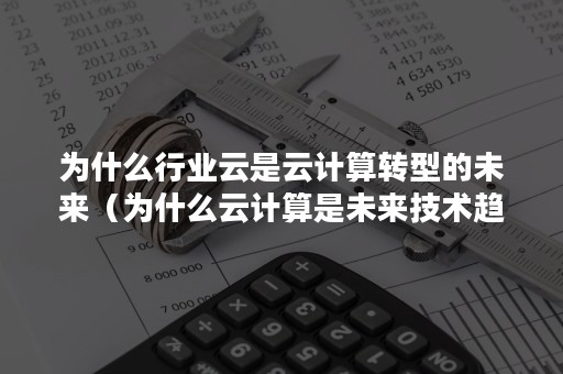 为什么行业云是云计算转型的未来（为什么云计算是未来技术趋势）