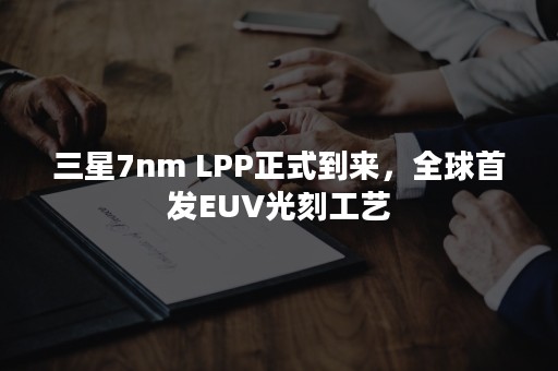 三星7nm LPP正式到来，全球首发EUV光刻工艺