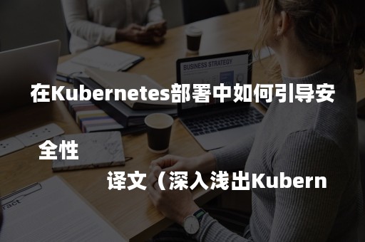 在Kubernetes部署中如何引导安全性
            译文（深入浅出Kubernetes项目实战手册）