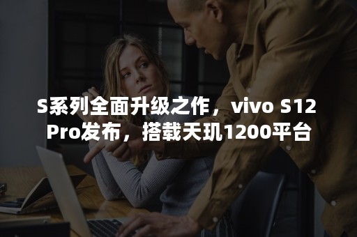 S系列全面升级之作，vivo S12 Pro发布，搭载天玑1200平台