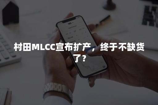 村田MLCC宣布扩产，终于不缺货了？