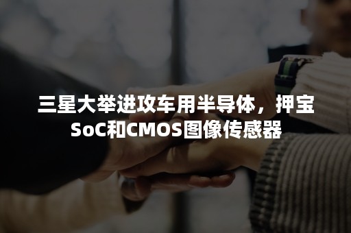 三星大举进攻车用半导体，押宝SoC和CMOS图像传感器