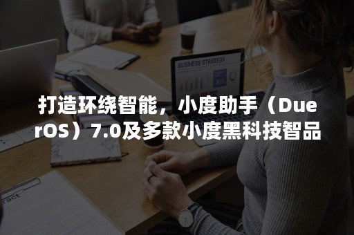 打造环绕智能，小度助手（DuerOS）7.0及多款小度黑科技智品发布