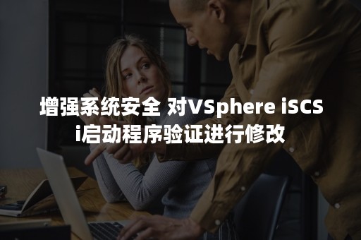 增强系统安全 对VSphere iSCSi启动程序验证进行修改