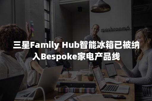 三星Family Hub智能冰箱已被纳入Bespoke家电产品线