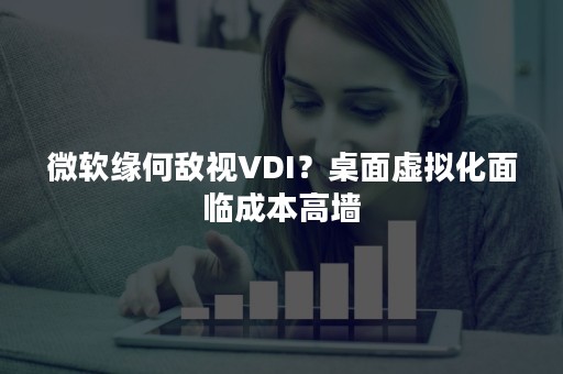 微软缘何敌视VDI？桌面虚拟化面临成本高墙