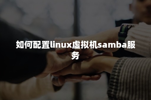 如何配置linux虚拟机samba服务