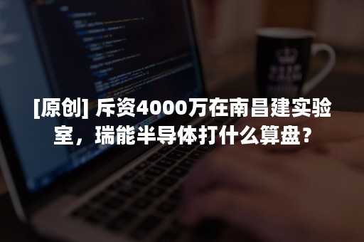 [原创] 斥资4000万在南昌建实验室，瑞能半导体打什么算盘？