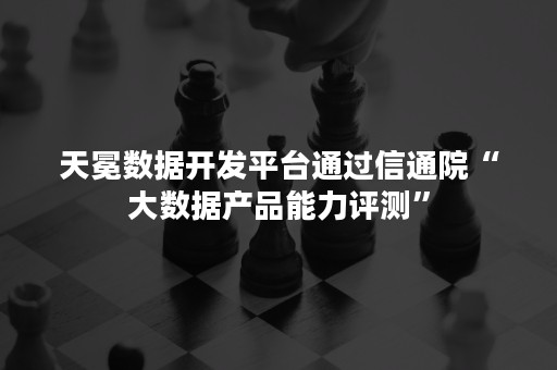 天冕数据开发平台通过信通院“大数据产品能力评测”