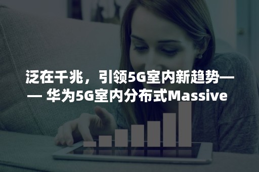 泛在千兆，引领5G室内新趋势—— 华为5G室内分布式Massive MIMO荣获最佳解决方案案例