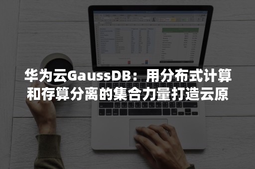 华为云GaussDB：用分布式计算和存算分离的集合力量打造云原生数据库